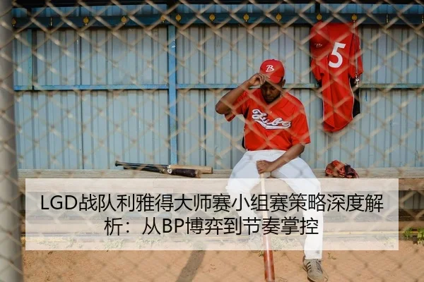 LGD战队利雅得大师赛小组赛策略深度解析：从BP博弈到节奏掌控